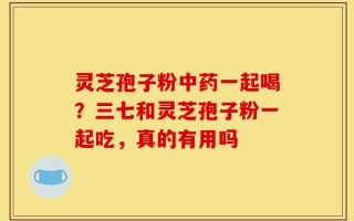 灵芝孢子粉中药一起喝？三七和灵芝孢子粉一起吃，真的有用吗