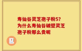 寿仙谷灵芝孢子粉5？为什么寿仙谷破壁灵芝孢子粉那么贵呢