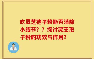 吃灵芝孢子粉能否消除小结节？？探讨灵芝孢子粉的功效与作用？