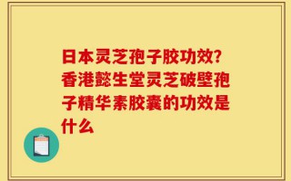 日本灵芝孢子胶功效？香港懿生堂灵芝破壁孢子精华素胶囊的功效是什么