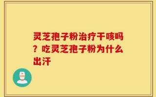 灵芝孢子粉治疗干咳吗？吃灵芝孢子粉为什么出汗