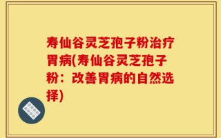 寿仙谷灵芝孢子粉治疗胃病(寿仙谷灵芝孢子粉：改善胃病的自然选择)