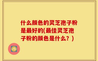 什么颜色的灵芝孢子粉是最好的(最佳灵芝孢子粉的颜色是什么？)