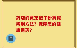 药店的灵芝孢子粉真假辨别方法？保障您的健康用药？