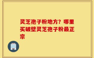 灵芝孢子粉地方？哪里买破壁灵芝孢子粉最正宗