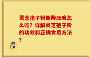 灵芝孢子粉能降压嘛怎么吃？详解灵芝孢子粉的功效和正确食用方法？