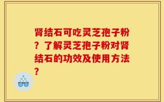 肾结石可吃灵芝孢子粉？了解灵芝孢子粉对肾结石的功效及使用方法？