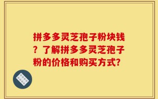 拼多多灵芝孢子粉块钱？了解拼多多灵芝孢子粉的价格和购买方式？