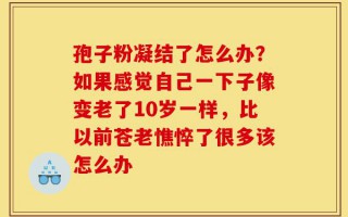 孢子粉凝结了怎么办？如果感觉自己一下子像变老了10岁一样，比以前苍老憔悴了很多该怎么办