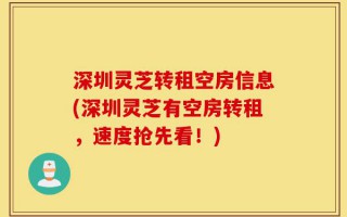 深圳灵芝转租空房信息(深圳灵芝有空房转租，速度抢先看！)