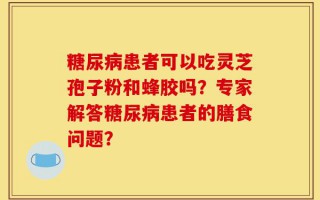 糖尿病患者可以吃灵芝孢子粉和蜂胶吗？专家解答糖尿病患者的膳食问题？