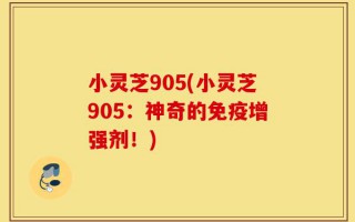 小灵芝905(小灵芝905：神奇的免疫增强剂！)