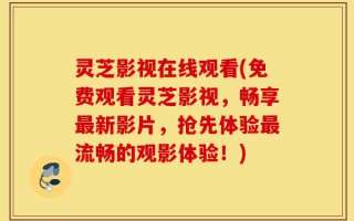 灵芝影视在线观看(免费观看灵芝影视，畅享最新影片，抢先体验最流畅的观影体验！)