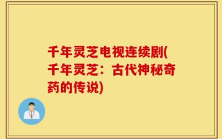 千年灵芝电视连续剧(千年灵芝：古代神秘奇药的传说)