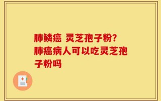 肺鳞癌 灵芝孢子粉？肺癌病人可以吃灵芝孢子粉吗