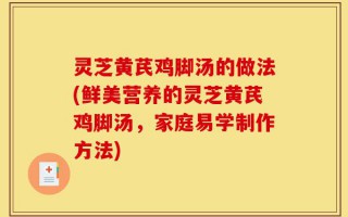 灵芝黄芪鸡脚汤的做法(鲜美营养的灵芝黄芪鸡脚汤，家庭易学制作方法)