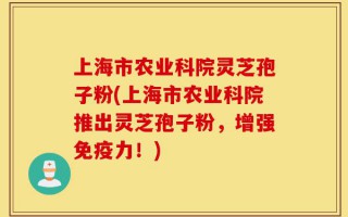 上海市农业科院灵芝孢子粉(上海市农业科院推出灵芝孢子粉，增强免疫力！)