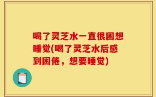 喝了灵芝水一直很困想睡觉(喝了灵芝水后感到困倦，想要睡觉)