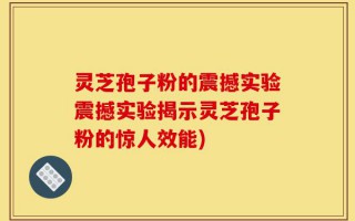 灵芝孢子粉的震撼实验震撼实验揭示灵芝孢子粉的惊人效能)