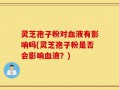 灵芝孢子粉对血液有影响吗(灵芝孢子粉是否会影响血液？)