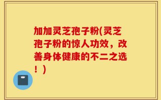 加加灵芝孢子粉(灵芝孢子粉的惊人功效，改善身体健康的不二之选！)