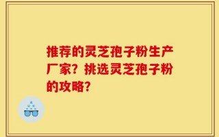 推荐的灵芝孢子粉生产厂家？挑选灵芝孢子粉的攻略？