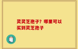 灵灵芝孢子？哪里可以买到灵芝孢子