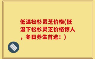 低温松杉灵芝价格(低温下松杉灵芝价格惊人，冬日养生首选！)