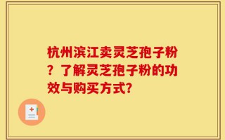 杭州滨江卖灵芝孢子粉？了解灵芝孢子粉的功效与购买方式？
