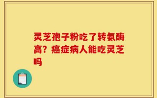 灵芝孢子粉吃了转氨酶高？癌症病人能吃灵芝吗