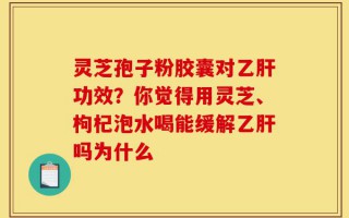 灵芝孢子粉胶囊对乙肝功效？你觉得用灵芝、枸杞泡水喝能缓解乙肝吗为什么