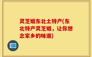 灵芝姐东北土特产(东北特产灵芝姐，让你想念家乡的味道)