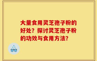 大量食用灵芝孢子粉的好处？探讨灵芝孢子粉的功效与食用方法？