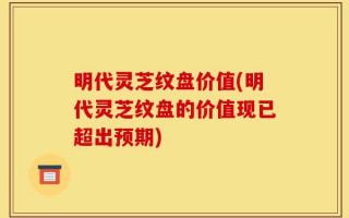 明代灵芝纹盘价值(明代灵芝纹盘的价值现已超出预期)