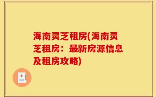 海南灵芝租房(海南灵芝租房：最新房源信息及租房攻略)