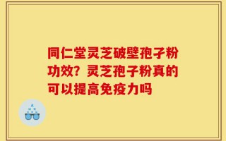 同仁堂灵芝破壁孢孑粉功效？灵芝孢子粉真的可以提高免疫力吗