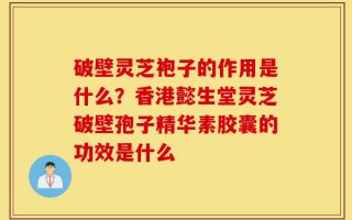 破壁灵芝袍子的作用是什么？香港懿生堂灵芝破壁孢子精华素胶囊的功效是什么