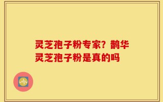 灵芝孢子粉专家？鹊华灵芝孢子粉是真的吗