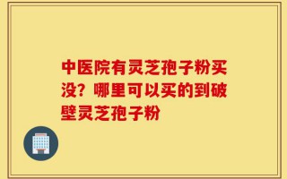 中医院有灵芝孢子粉买没？哪里可以买的到破壁灵芝孢子粉