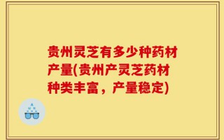 贵州灵芝有多少种药材产量(贵州产灵芝药材种类丰富，产量稳定)