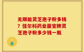 无限能灵芝孢子粉多钱？佳尔科药业菌宝牌灵芝孢子粉多少钱一瓶