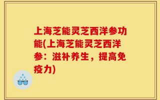 上海芝能灵芝西洋参功能(上海芝能灵芝西洋参：滋补养生，提高免疫力)