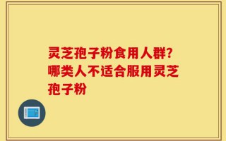 灵芝孢子粉食用人群？哪类人不适合服用灵芝孢子粉