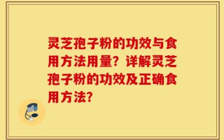 灵芝孢子粉的功效与食用方法用量？详解灵芝孢子粉的功效及正确食用方法？