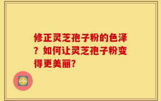 修正灵芝孢子粉的色泽？如何让灵芝孢子粉变得更美丽？