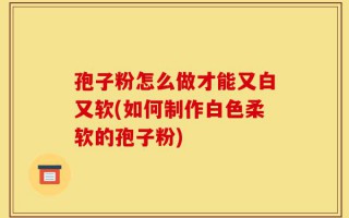 孢子粉怎么做才能又白又软(如何制作白色柔软的孢子粉)