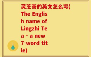 灵芝茶的英文怎么写(The English name of Lingzhi Tea - a new 7-word title)