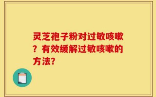 灵芝孢子粉对过敏咳嗽？有效缓解过敏咳嗽的方法？