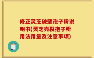 修正灵芝破壁孢子粉说明书(灵芝壳裂孢子粉用法用量及注意事项)