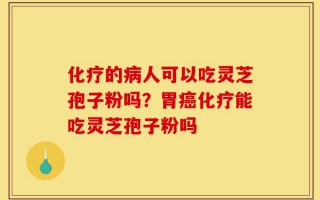 化疗的病人可以吃灵芝孢子粉吗？胃癌化疗能吃灵芝孢子粉吗